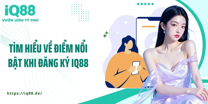 tim-hieu-ve-diem-noi-bat-khi-dang-ky-iq88